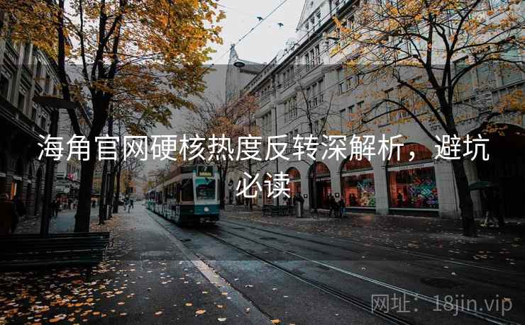 海角官网硬核热度反转深解析，避坑必读