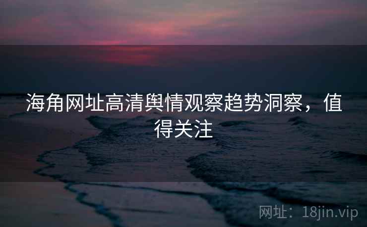 海角网址高清舆情观察趋势洞察，值得关注