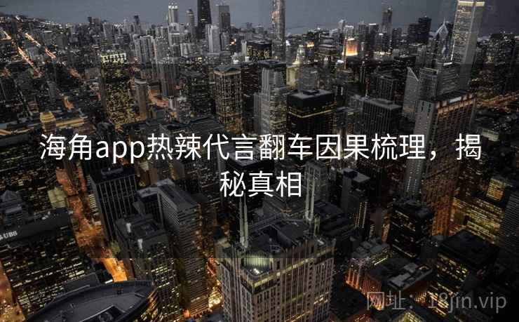 海角app热辣代言翻车因果梳理，揭秘真相