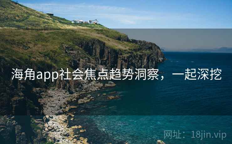 海角app社会焦点趋势洞察,一起深挖