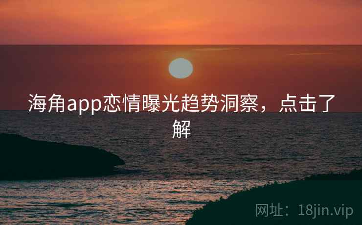 海角app恋情曝光趋势洞察,点击了解