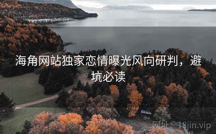 海角网站独家恋情曝光风向研判,避坑必读