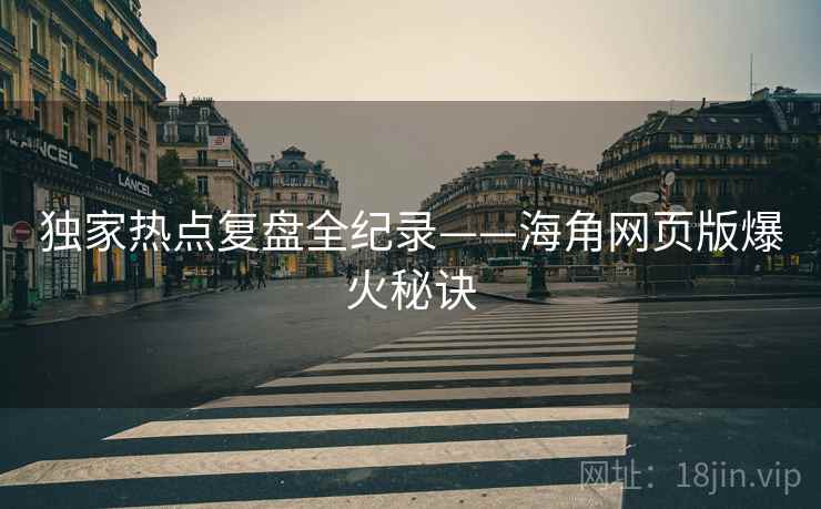 独家热点复盘全纪录——海角网页版爆火秘诀