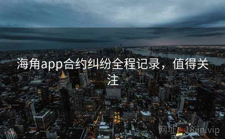 海角app合约纠纷全程记录,值得关注