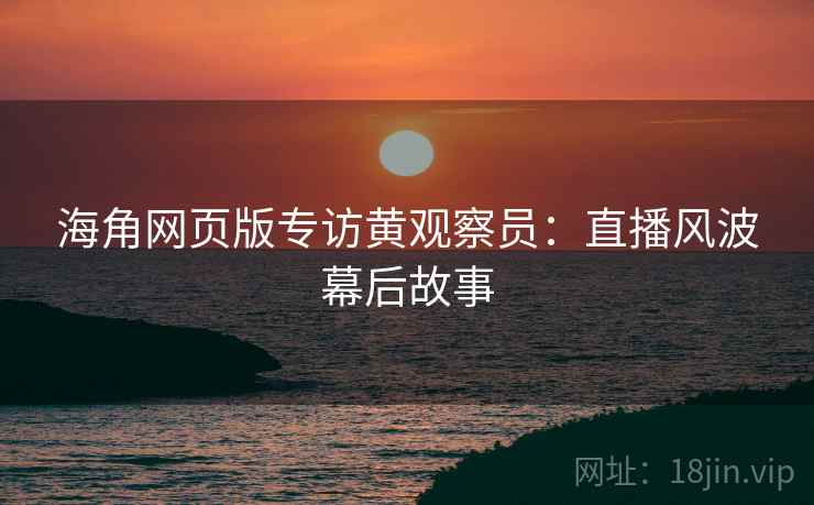 海角网页版专访黄观察员:直播风波幕后故事