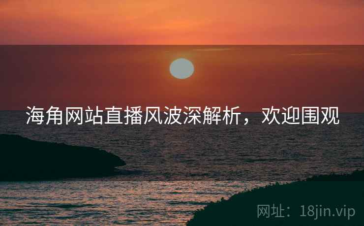 海角网站直播风波深解析，欢迎围观