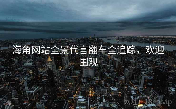 海角网站全景代言翻车全追踪,欢迎围观