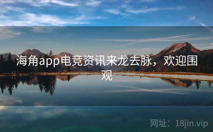海角app电竞资讯来龙去脉,欢迎围观