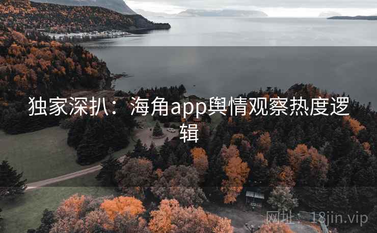 独家深扒:海角app舆情观察热度逻辑