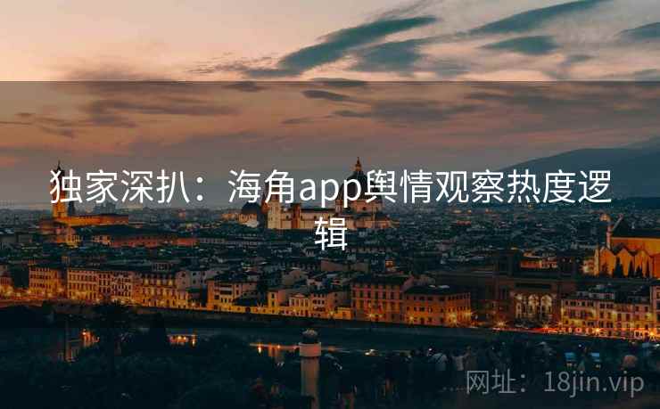 独家深扒：海角app舆情观察热度逻辑