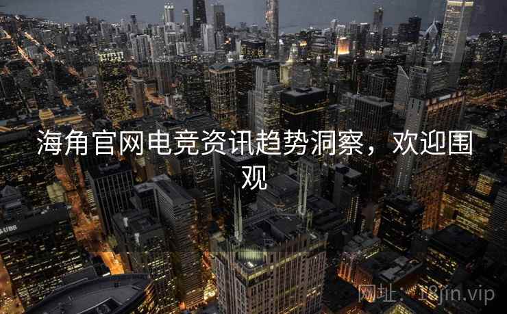 海角官网电竞资讯趋势洞察，欢迎围观