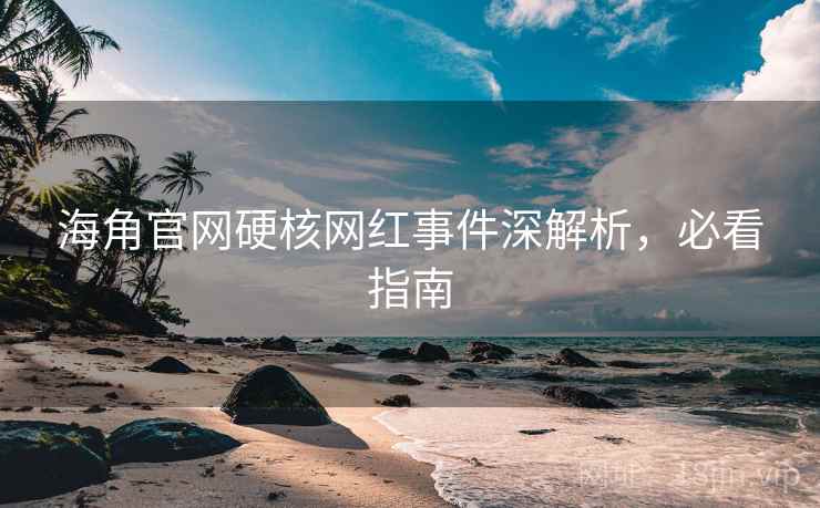 海角官网硬核网红事件深解析，必看指南