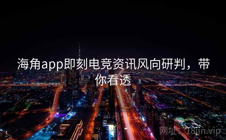 海角app即刻电竞资讯风向研判,带你看透