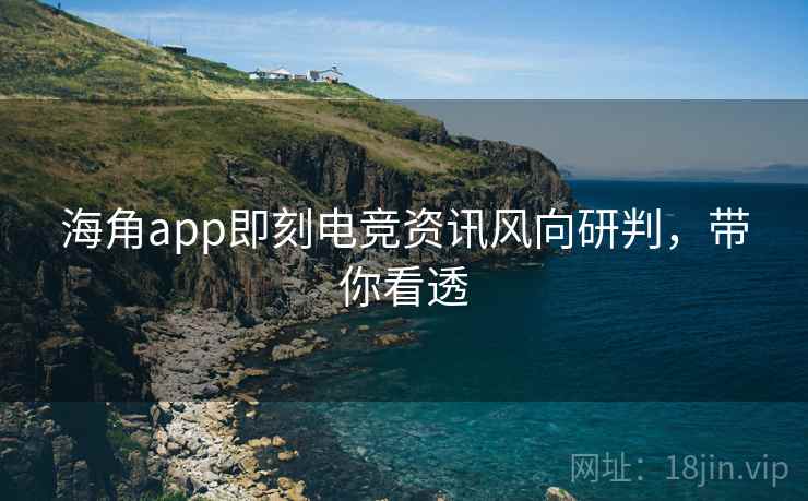海角app即刻电竞资讯风向研判，带你看透