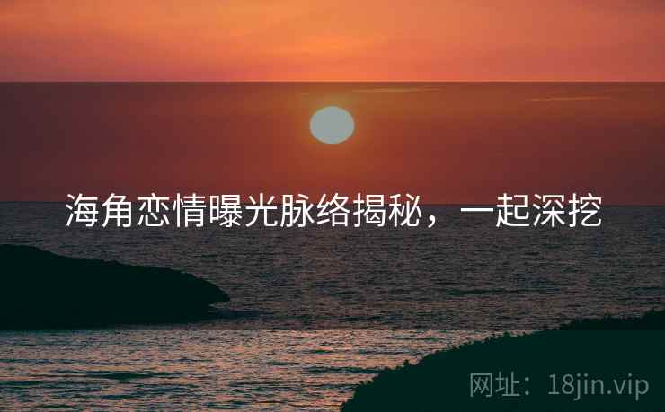 海角恋情曝光脉络揭秘,一起深挖
