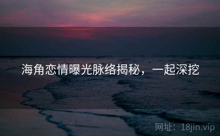 海角恋情曝光脉络揭秘,一起深挖