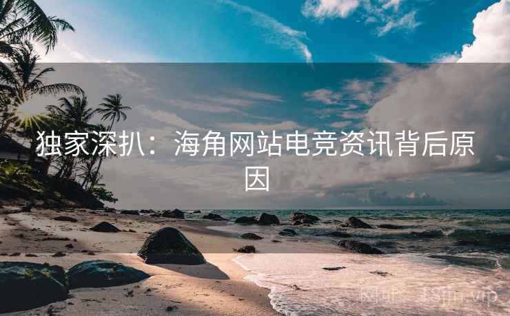 独家深扒:海角网站电竞资讯背后原因