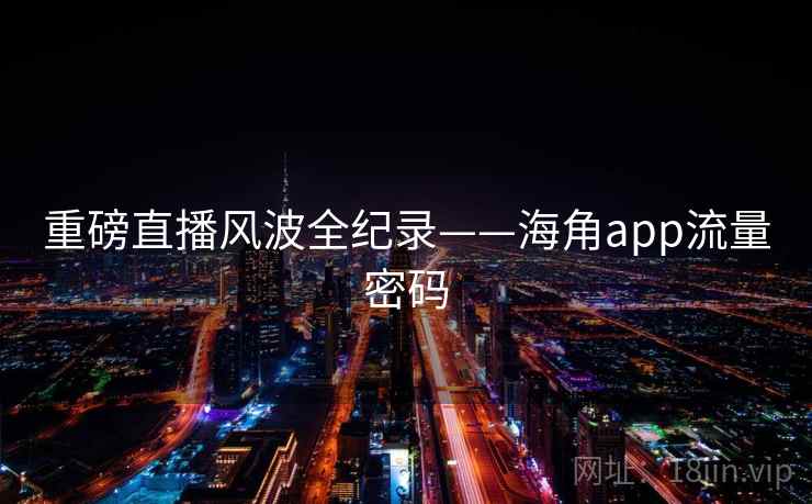 重磅直播风波全纪录——海角app流量密码