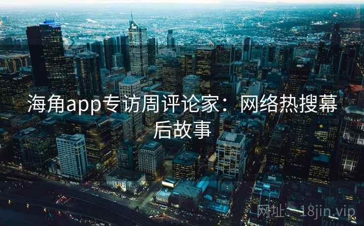 海角app专访周评论家：网络热搜幕后故事