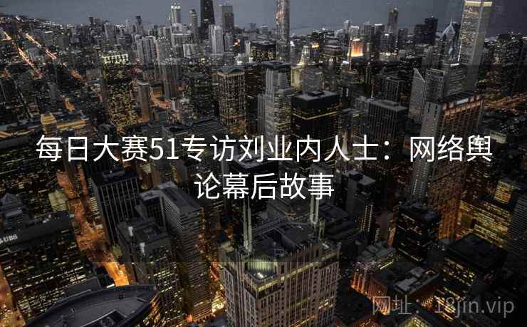 每日大赛51专访刘业内人士：网络舆论幕后故事