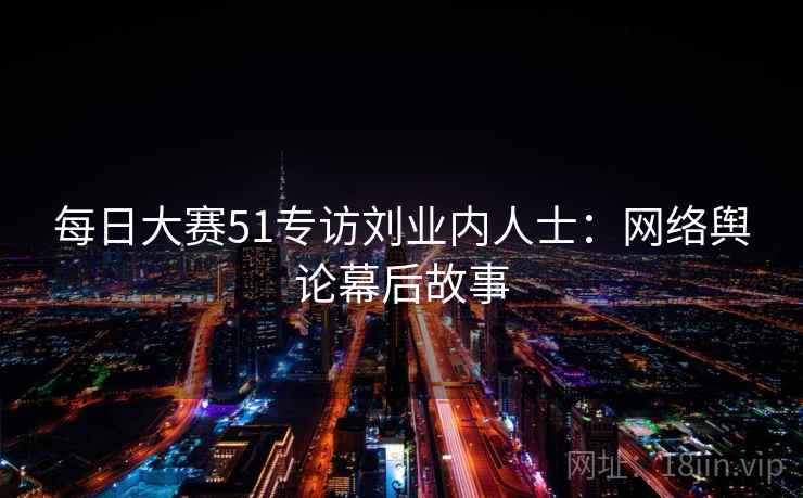 每日大赛51专访刘业内人士:网络舆论幕后故事