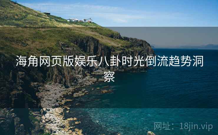 海角网页版娱乐八卦时光倒流趋势洞察