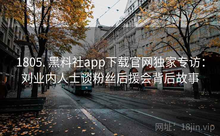 1805. 黑料社app下载官网独家专访：刘业内人士谈粉丝后援会背后故事