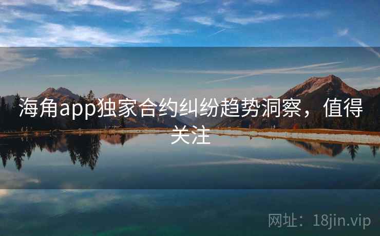 海角app独家合约纠纷趋势洞察,值得关注