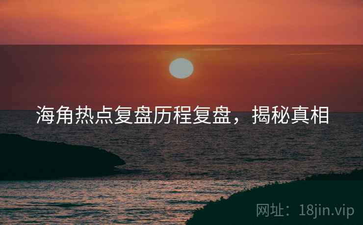 海角热点复盘历程复盘，揭秘真相