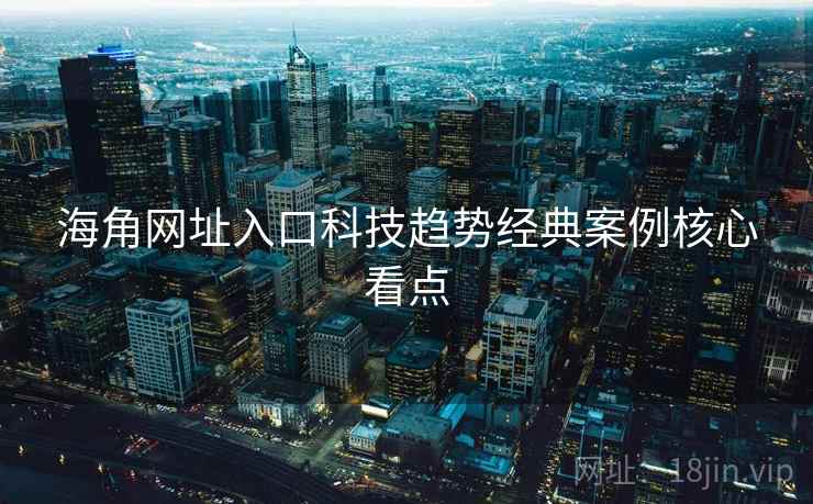 海角网址入口科技趋势经典案例核心看点