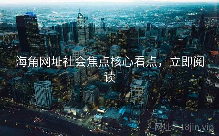海角网址社会焦点核心看点，立即阅读