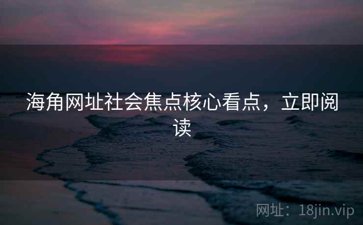海角网址社会焦点核心看点,立即阅读
