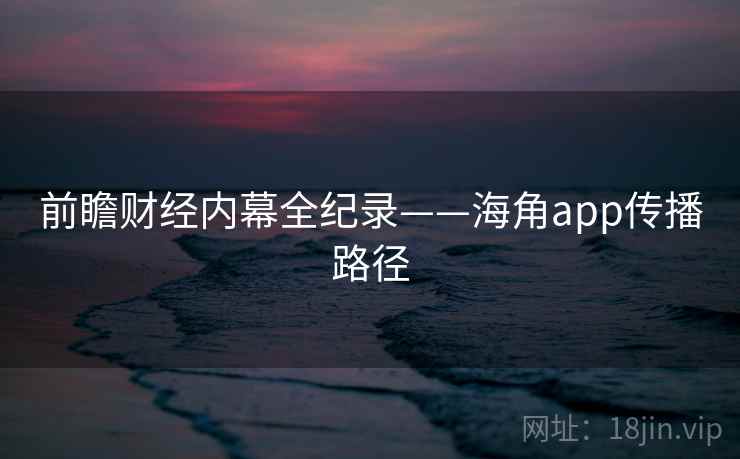 前瞻财经内幕全纪录——海角app传播路径