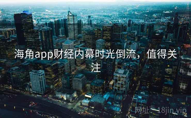 海角app财经内幕时光倒流，值得关注