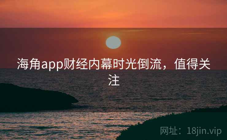 海角app财经内幕时光倒流,值得关注