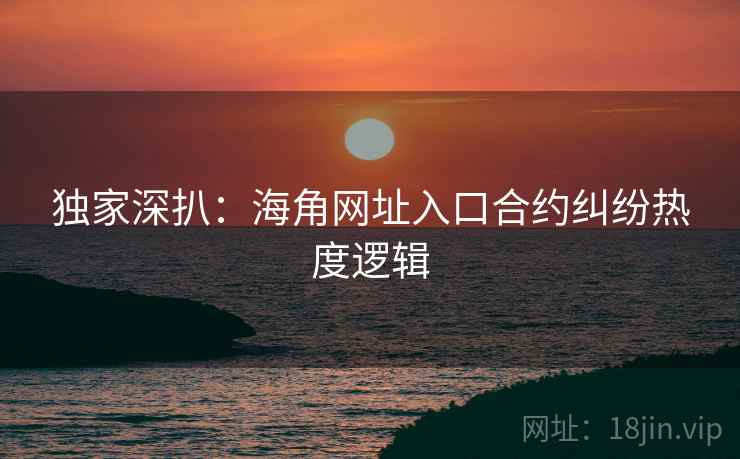 独家深扒:海角网址入口合约纠纷热度逻辑