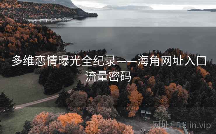 多维恋情曝光全纪录——海角网址入口流量密码