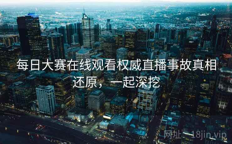 每日大赛在线观看权威直播事故真相还原，一起深挖
