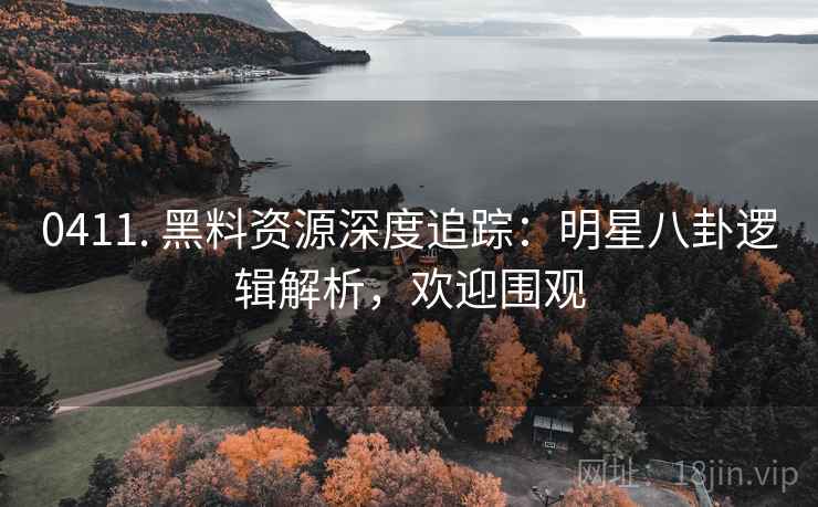 0411. 黑料资源深度追踪:明星八卦逻辑解析,欢迎围观