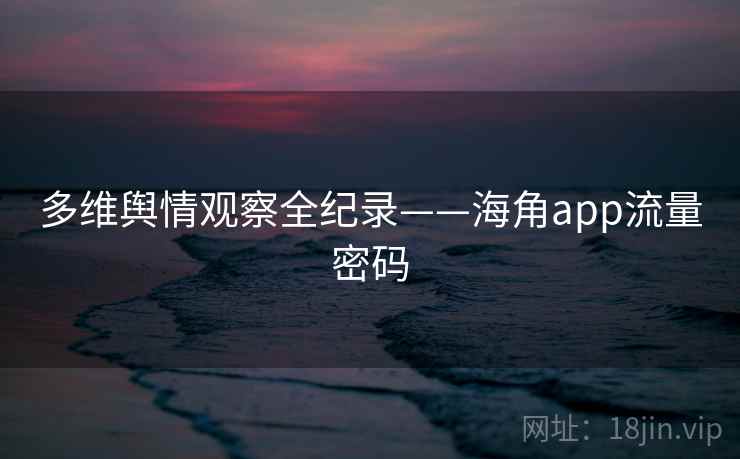 多维舆情观察全纪录——海角app流量密码