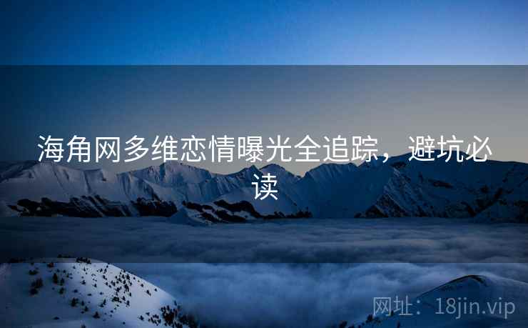 海角网多维恋情曝光全追踪,避坑必读