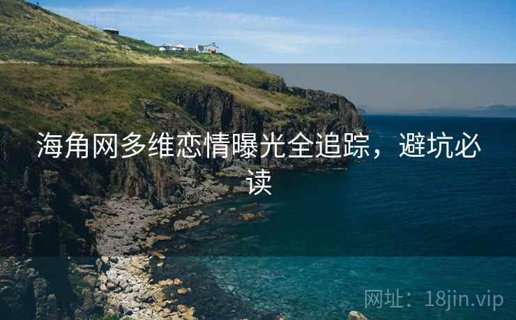 海角网多维恋情曝光全追踪,避坑必读