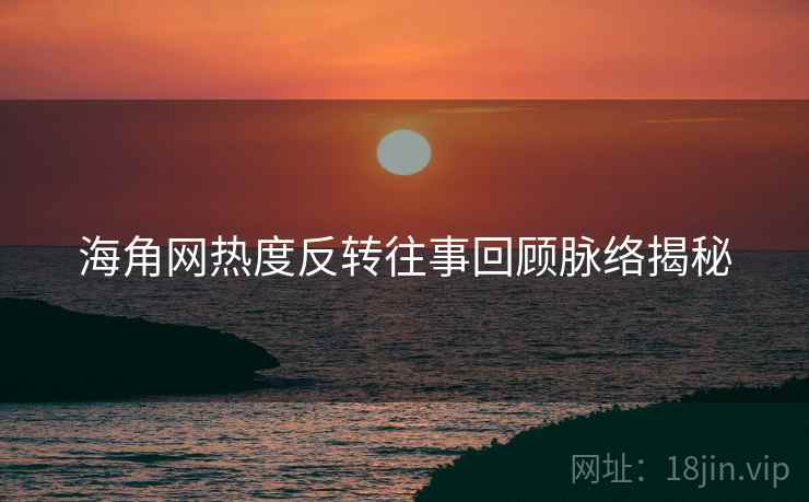 海角网热度反转往事回顾脉络揭秘