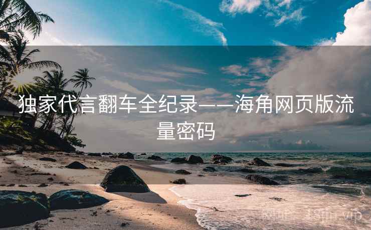 独家代言翻车全纪录——海角网页版流量密码