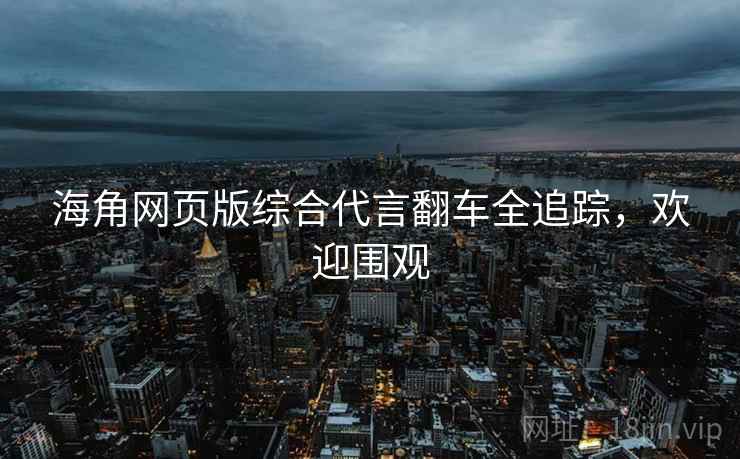 海角网页版综合代言翻车全追踪，欢迎围观