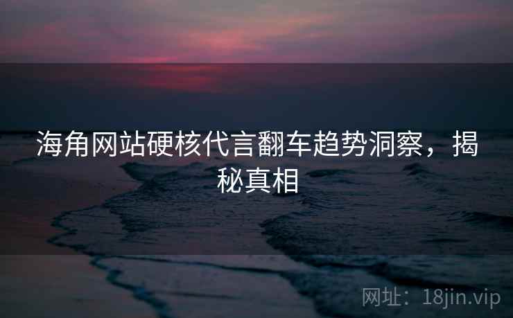 海角网站硬核代言翻车趋势洞察，揭秘真相