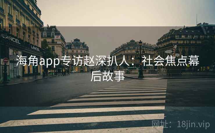 海角app专访赵深扒人：社会焦点幕后故事