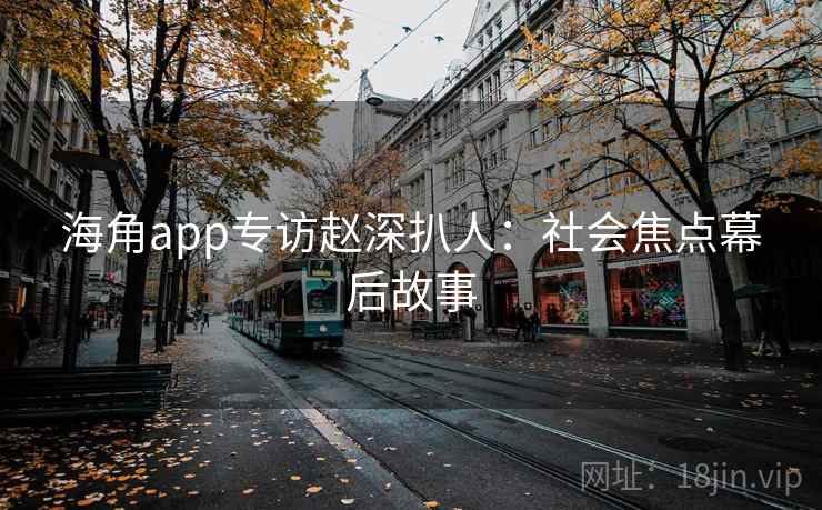 海角app专访赵深扒人:社会焦点幕后故事