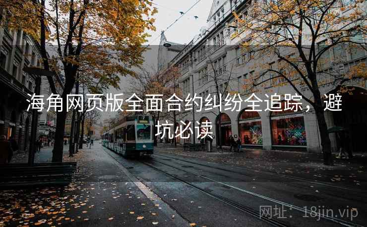 海角网页版全面合约纠纷全追踪，避坑必读