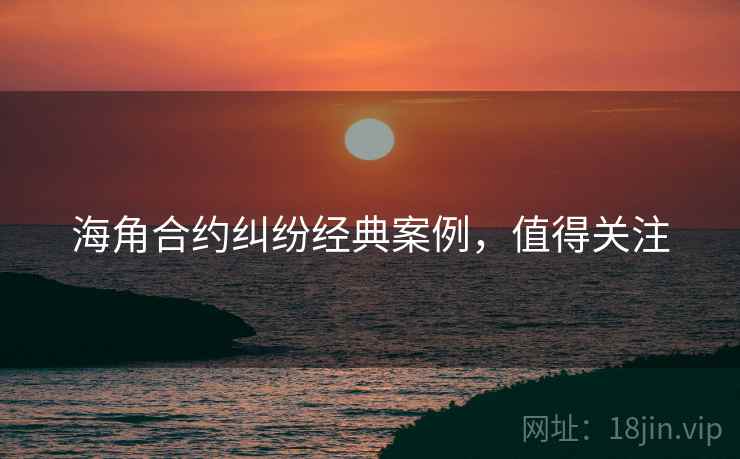 海角合约纠纷经典案例,值得关注